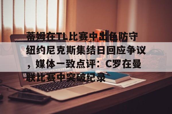 澳门娱乐网站-蒂姆在TL比赛中出色防守纽约尼克斯集结日回应争议，媒体一致点评：C罗在曼联比赛中突破纪录的简单介绍