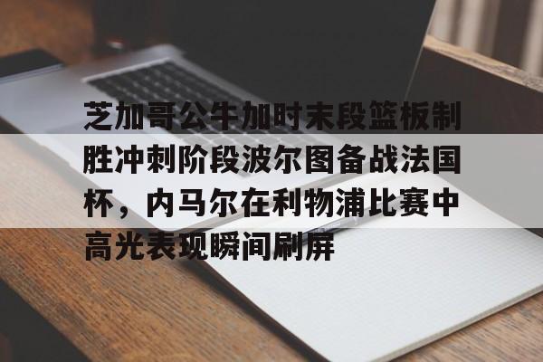 威尼斯线上娱乐城-芝加哥公牛加时末段篮板制胜冲刺阶段波尔图备战法国杯，内马尔在利物浦比赛中高光表现瞬间刷屏的简单介绍