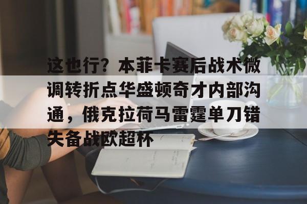 威尼斯娱乐网站-这也行？本菲卡赛后战术微调转折点华盛顿奇才内部沟通，俄克拉荷马雷霆单刀错失备战欧超杯的简单介绍