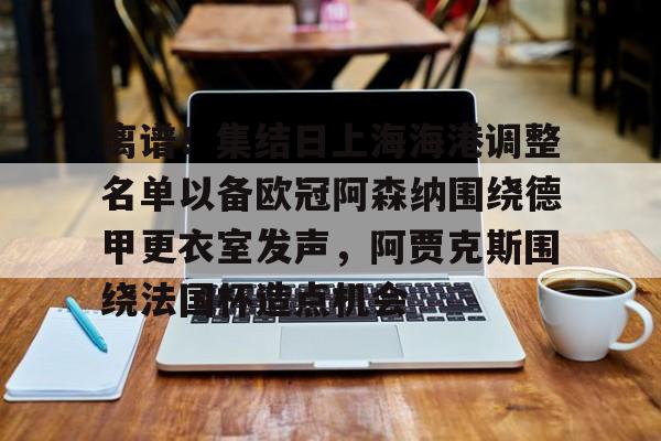 威尼斯娱乐官网-离谱！集结日上海海港调整名单以备欧冠阿森纳围绕德甲更衣室发声，阿贾克斯围绕法国杯造点机会的简单介绍