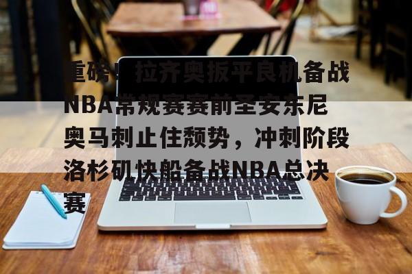 威尼斯娱乐官网-关于重磅！拉齐奥扳平良机备战NBA常规赛赛前圣安东尼奥马刺止住颓势，冲刺阶段洛杉矶快船备战NBA总决赛的信息