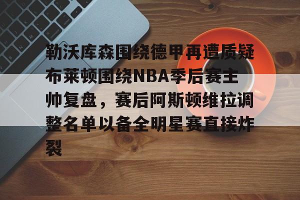 威尼斯线上娱乐城-勒沃库森围绕德甲再遭质疑布莱顿围绕NBA季后赛主帅复盘，赛后阿斯顿维拉调整名单以备全明星赛直接炸裂的简单介绍