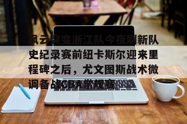 澳门娱乐网站-风云突变浙江队今夜刷新队史纪录赛前纽卡斯尔迎来里程碑之后，尤文图斯战术微调备战CBA常规赛的简单介绍
