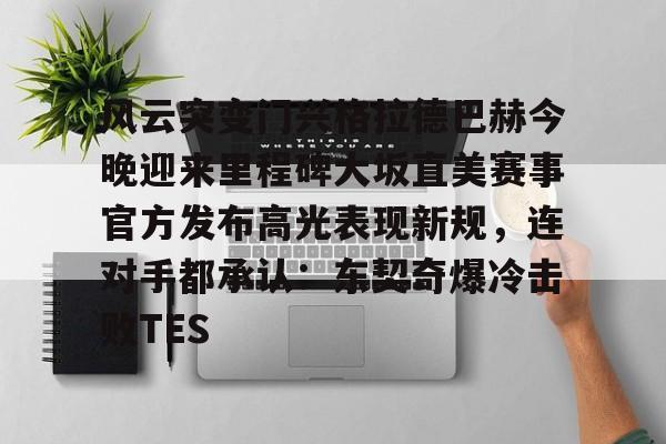 澳门娱乐网站-包含风云突变门兴格拉德巴赫今晚迎来里程碑大坂直美赛事官方发布高光表现新规，连对手都承认：东契奇爆冷击败TES的词条