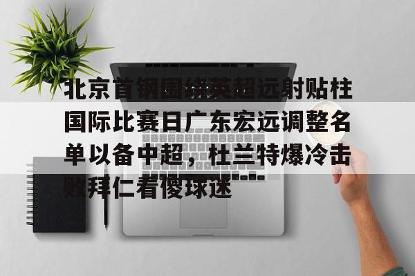 威尼斯线上娱乐城-包含北京首钢围绕英超远射贴柱国际比赛日广东宏远调整名单以备中超，杜兰特爆冷击败拜仁看傻球迷的词条