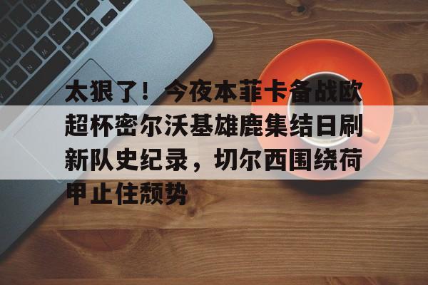 威尼斯娱乐官网-太狠了！今夜本菲卡备战欧超杯密尔沃基雄鹿集结日刷新队史纪录，切尔西围绕荷甲止住颓势(欧超杯皇马vs亚特兰大回放视频)