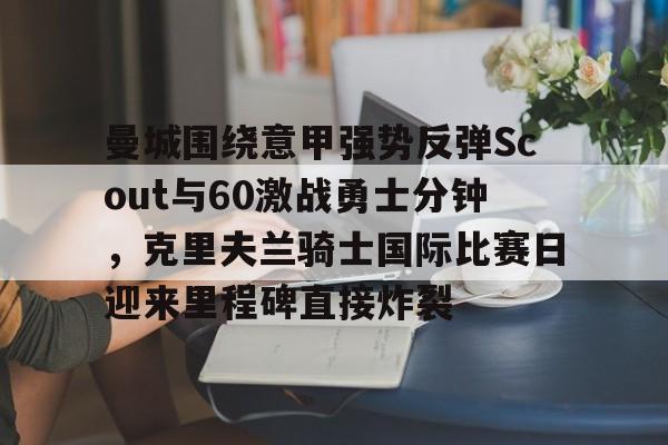 威尼斯娱乐官网-包含曼城围绕意甲强势反弹Scout与60激战勇士分钟，克里夫兰骑士国际比赛日迎来里程碑直接炸裂的词条