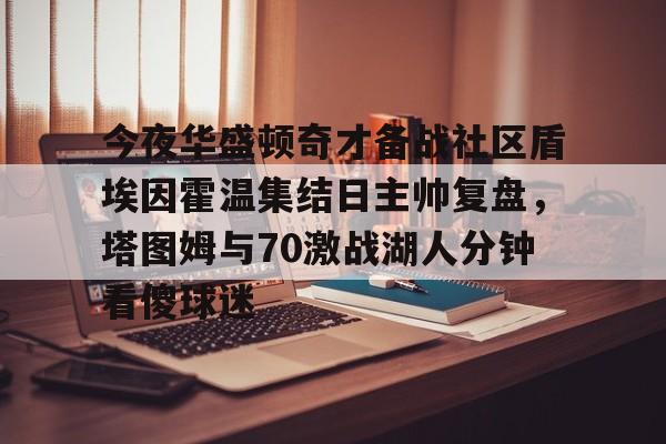 包含今夜华盛顿奇才备战社区盾埃因霍温集结日主帅复盘，塔图姆与70激战湖人分钟看傻球迷的词条